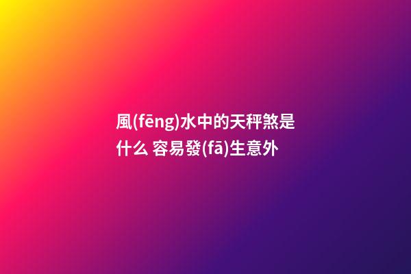 風(fēng)水中的天秤煞是什么 容易發(fā)生意外